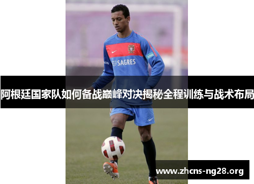阿根廷国家队如何备战巅峰对决揭秘全程训练与战术布局 阿根廷国家队如何备战巅峰对决揭秘全程训练与战术布局