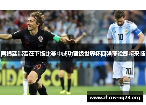 阿根廷能否在下场比赛中成功晋级世界杯四强考验即将来临 阿根廷能否在下场比赛中成功晋级世界杯四强考验即将来临