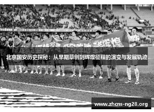 北京国安历史探秘:从早期草创到辉煌征程的演变与发展轨迹 北京国安历史探秘:从早期草创到辉煌征程的演变与发展轨迹