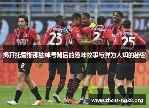 揭开托雷斯那些绰号背后的趣味故事与鲜为人知的秘密 揭开托雷斯那些绰号背后的趣味故事与鲜为人知的秘密
