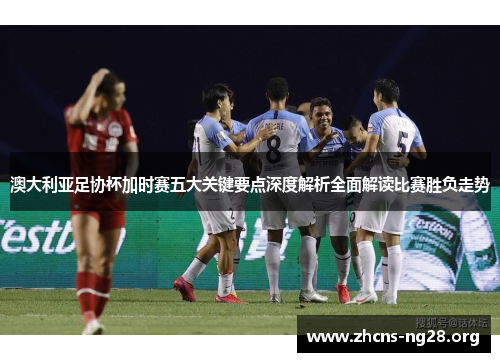 澳大利亚足协杯加时赛五大关键要点深度解析全面解读比赛胜负走势